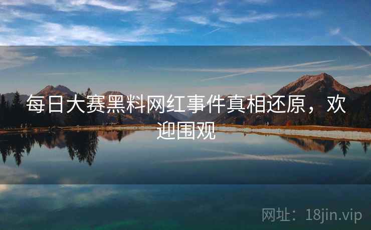 每日大赛黑料网红事件真相还原,欢迎围观