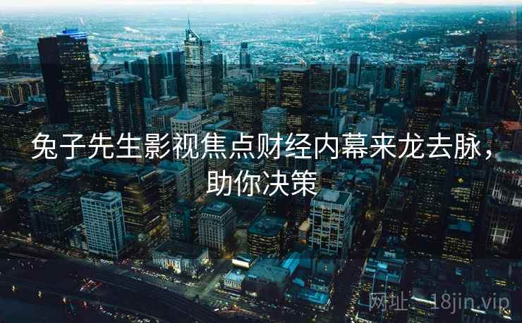 兔子先生影视焦点财经内幕来龙去脉，助你决策