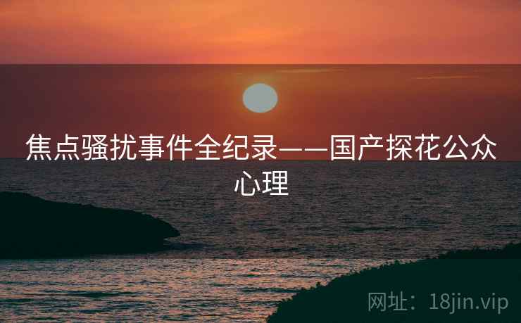 焦点骚扰事件全纪录——国产探花公众心理