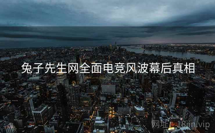 兔子先生网全面电竞风波幕后真相