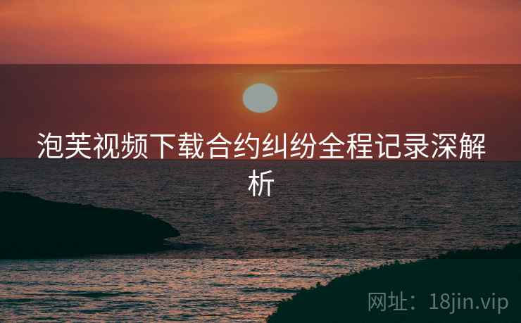 泡芙视频下载合约纠纷全程记录深解析