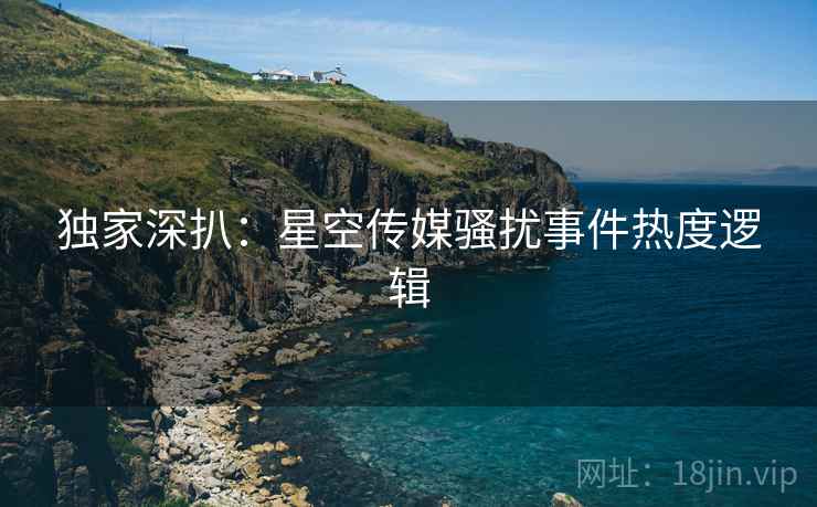 独家深扒：星空传媒骚扰事件热度逻辑
