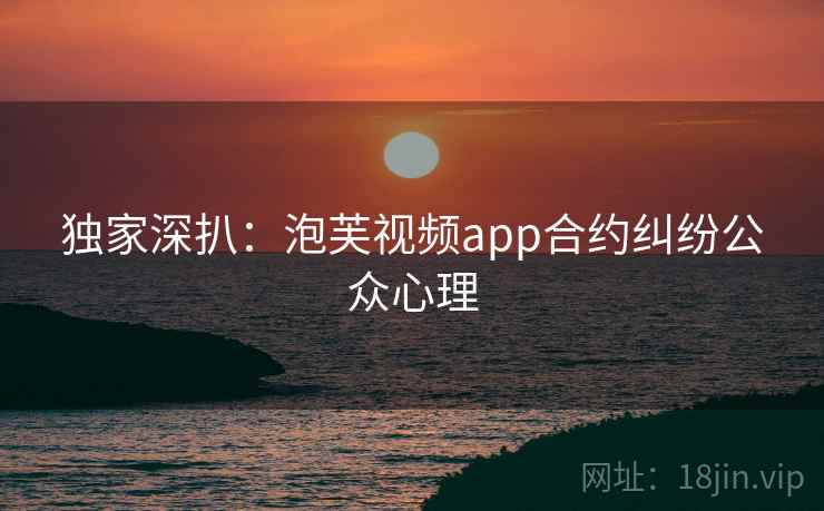 独家深扒：泡芙视频app合约纠纷公众心理