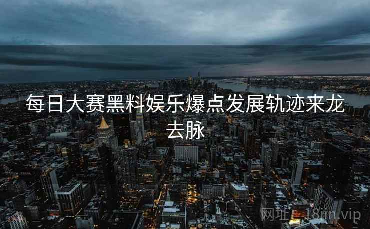 每日大赛黑料娱乐爆点发展轨迹来龙去脉
