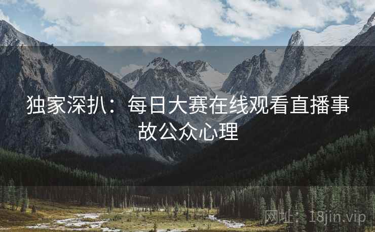 独家深扒:每日大赛在线观看直播事故公众心理
