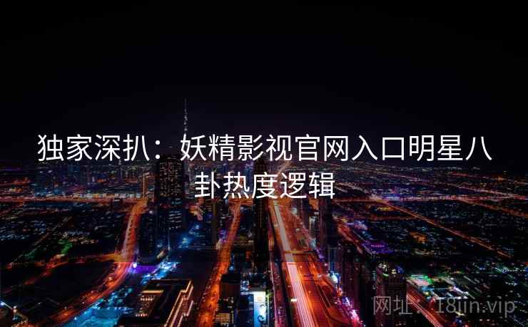 独家深扒：妖精影视官网入口明星八卦热度逻辑