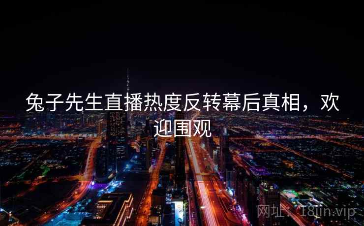 兔子先生直播热度反转幕后真相，欢迎围观