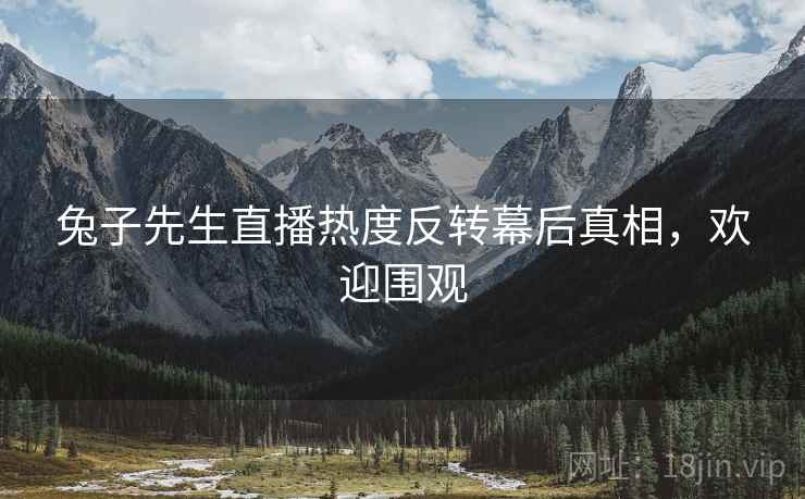 兔子先生直播热度反转幕后真相，欢迎围观