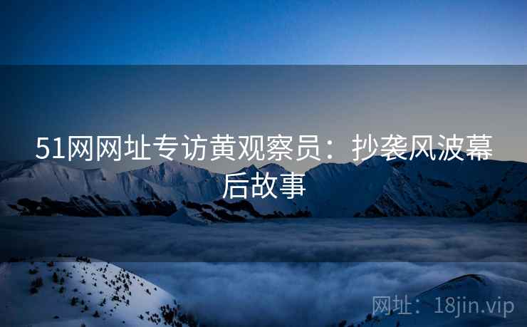 51网网址专访黄观察员：抄袭风波幕后故事
