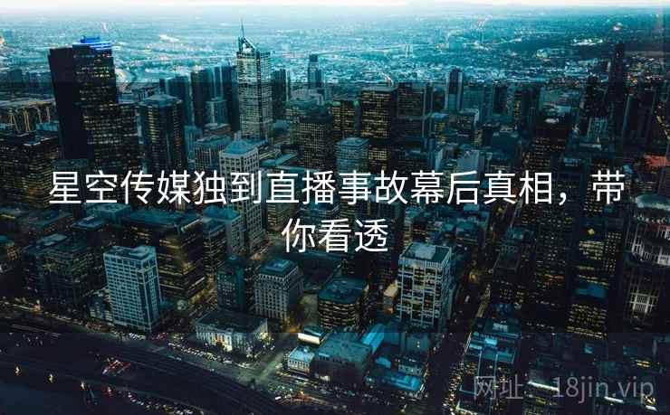 星空传媒独到直播事故幕后真相，带你看透