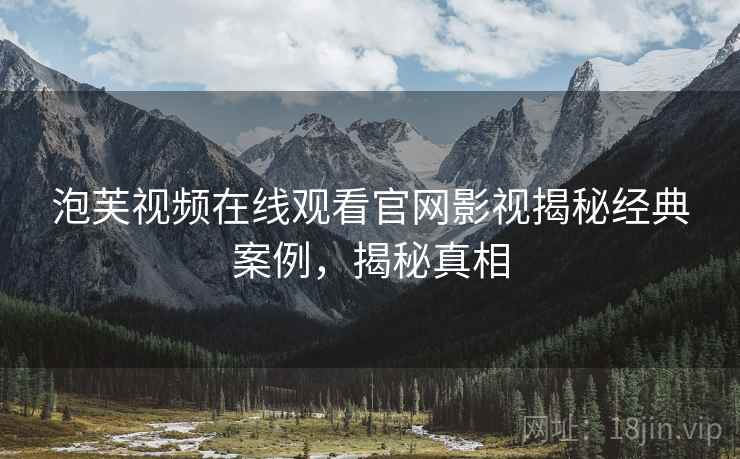 泡芙视频在线观看官网影视揭秘经典案例,揭秘真相