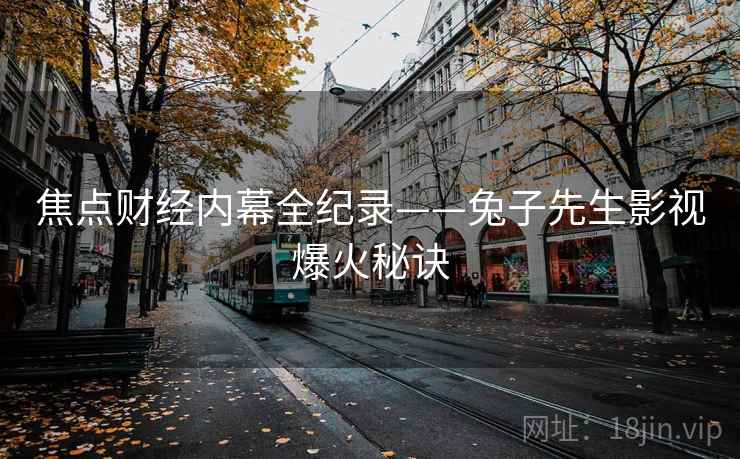 焦点财经内幕全纪录——兔子先生影视爆火秘诀