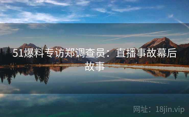 51爆料专访郑调查员：直播事故幕后故事