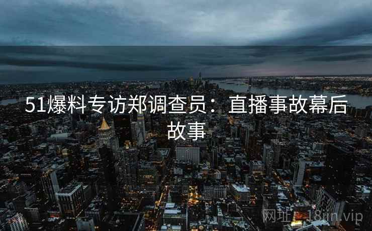 51爆料专访郑调查员：直播事故幕后故事