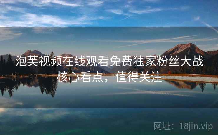 泡芙视频在线观看免费独家粉丝大战核心看点，值得关注