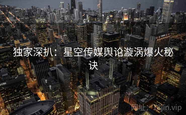 独家深扒：星空传媒舆论漩涡爆火秘诀