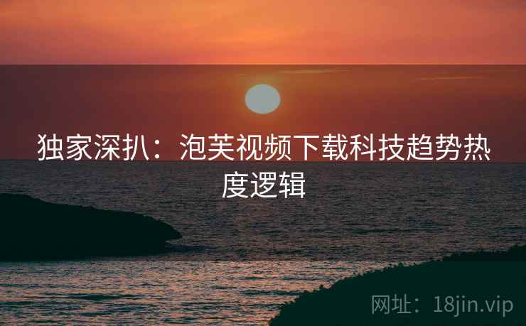 独家深扒：泡芙视频下载科技趋势热度逻辑