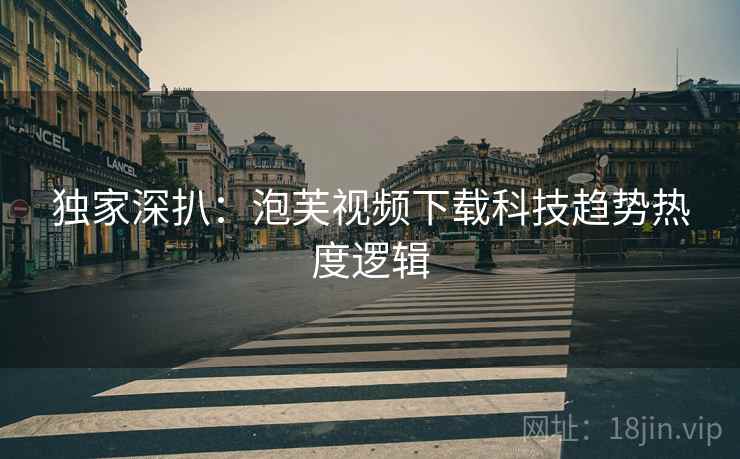 独家深扒：泡芙视频下载科技趋势热度逻辑