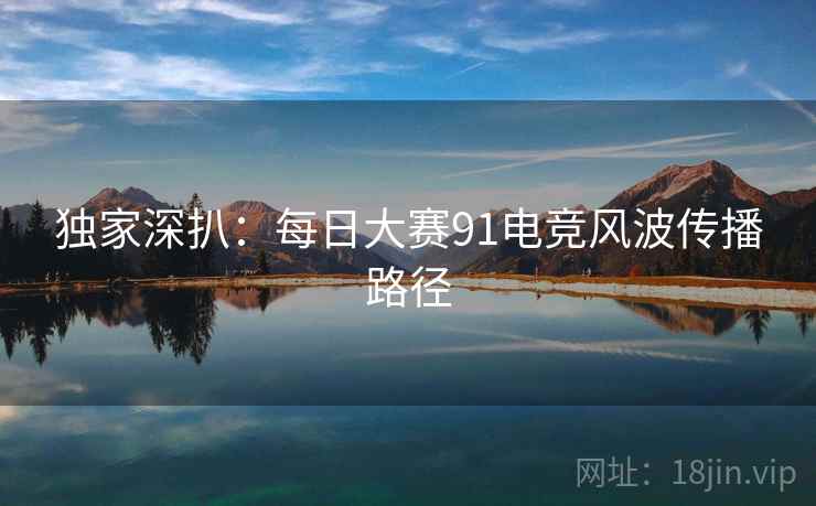 独家深扒：每日大赛91电竞风波传播路径