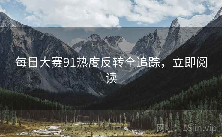 每日大赛91热度反转全追踪,立即阅读