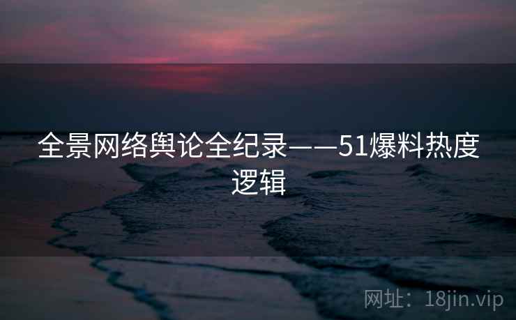 全景网络舆论全纪录——51爆料热度逻辑