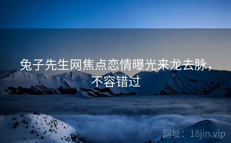 兔子先生网焦点恋情曝光来龙去脉，不容错过