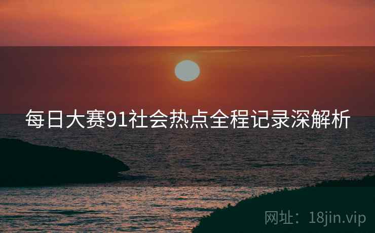 每日大赛91社会热点全程记录深解析