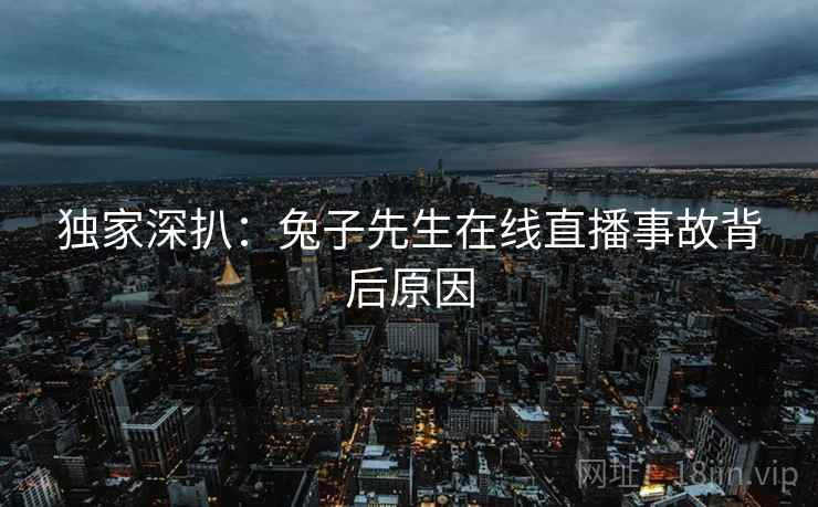 独家深扒：兔子先生在线直播事故背后原因