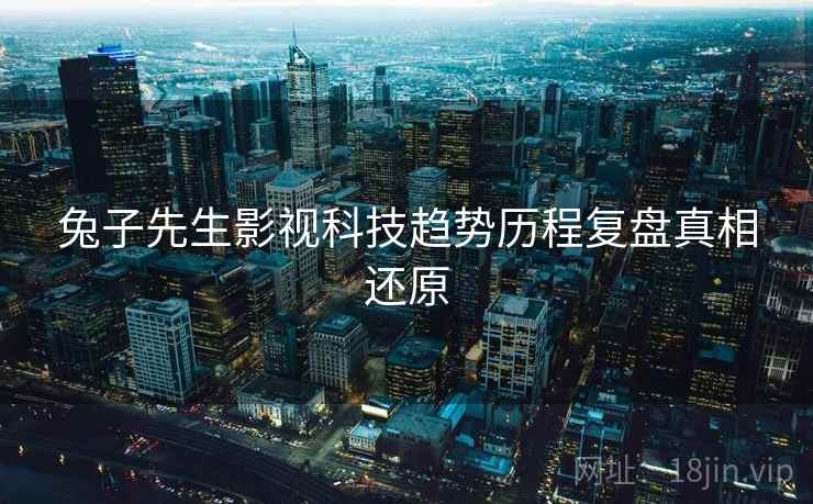 兔子先生影视科技趋势历程复盘真相还原