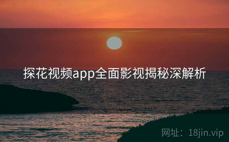 探花视频app全面影视揭秘深解析