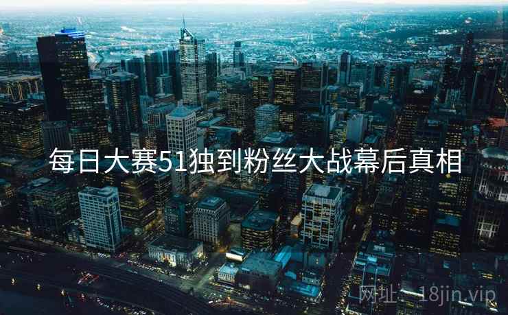每日大赛51独到粉丝大战幕后真相