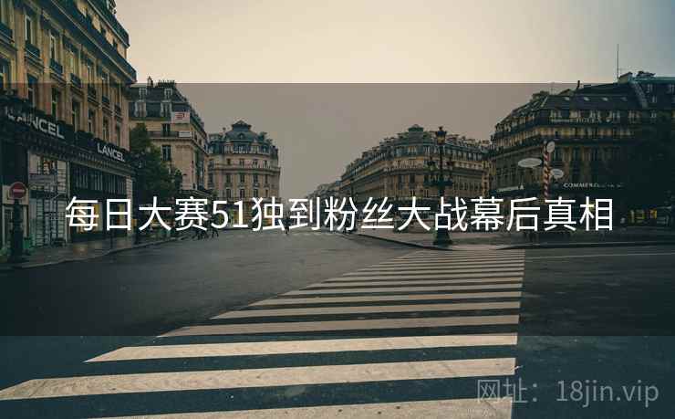 每日大赛51独到粉丝大战幕后真相