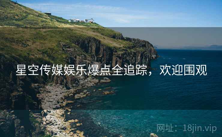 星空传媒娱乐爆点全追踪，欢迎围观