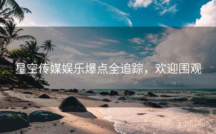 星空传媒娱乐爆点全追踪，欢迎围观