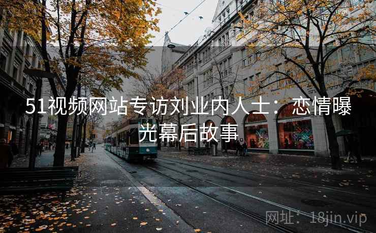 51视频网站专访刘业内人士：恋情曝光幕后故事