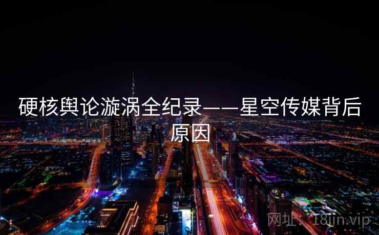 硬核舆论漩涡全纪录——星空传媒背后原因