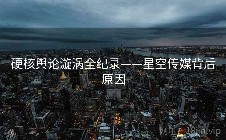 硬核舆论漩涡全纪录——星空传媒背后原因