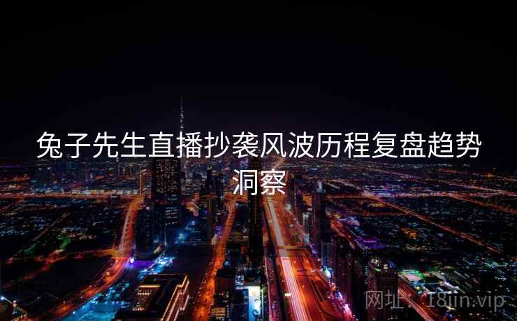 兔子先生直播抄袭风波历程复盘趋势洞察