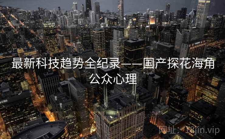 最新科技趋势全纪录——国产探花海角公众心理