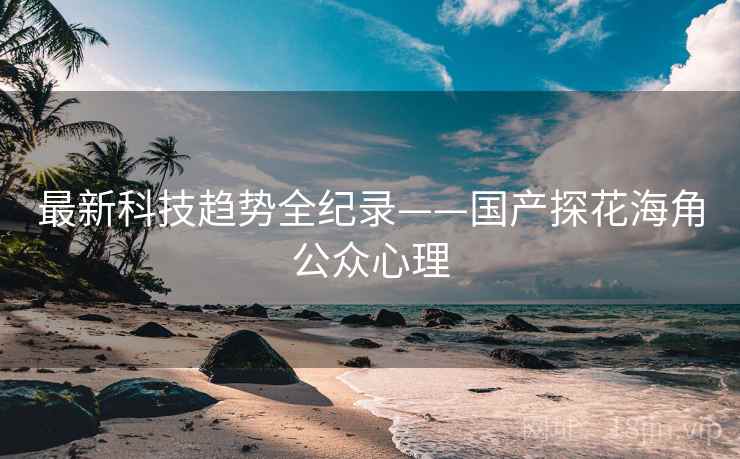 最新科技趋势全纪录——国产探花海角公众心理
