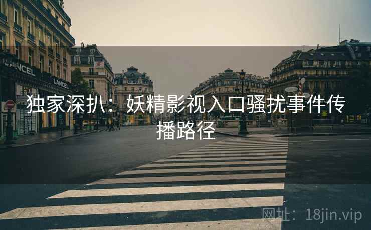 独家深扒：妖精影视入口骚扰事件传播路径
