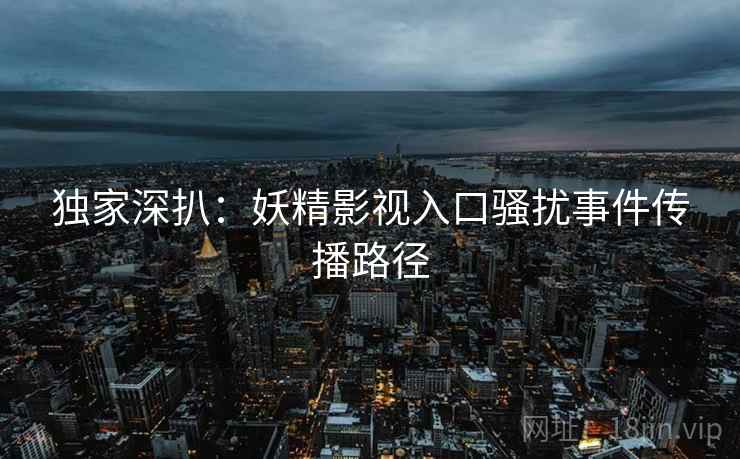 独家深扒：妖精影视入口骚扰事件传播路径