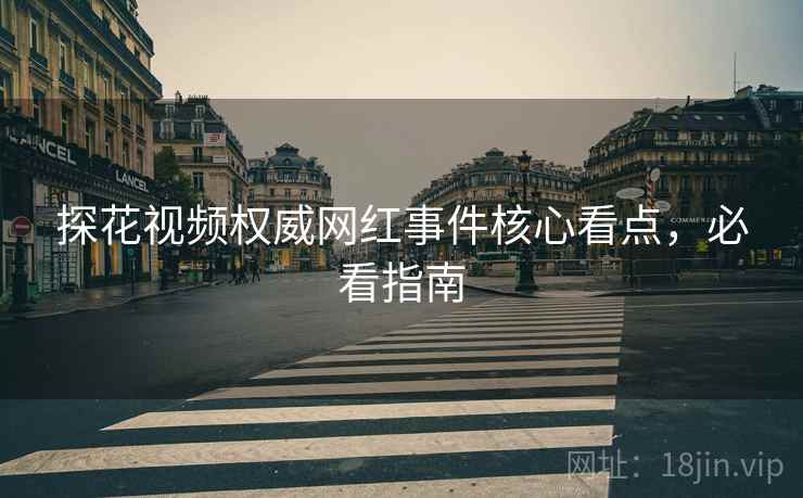 探花视频权威网红事件核心看点，必看指南