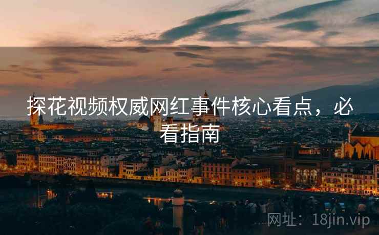 探花视频权威网红事件核心看点，必看指南