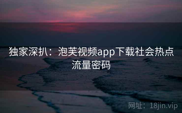 独家深扒：泡芙视频app下载社会热点流量密码