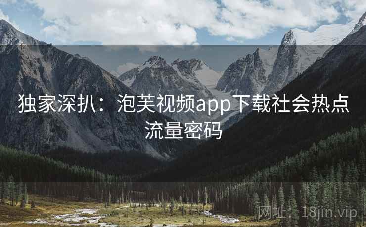 独家深扒：泡芙视频app下载社会热点流量密码