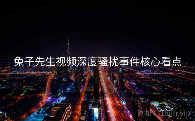 兔子先生视频深度骚扰事件核心看点