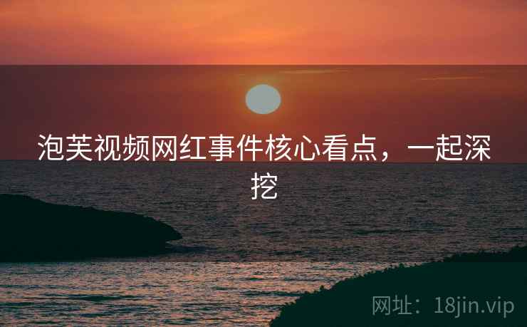 泡芙视频网红事件核心看点，一起深挖