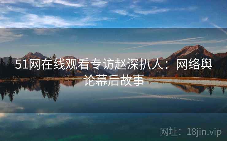 51网在线观看专访赵深扒人：网络舆论幕后故事