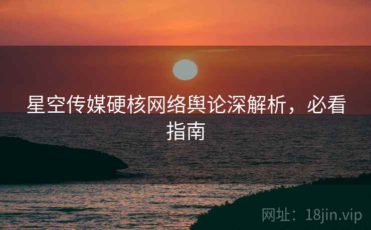 星空传媒硬核网络舆论深解析，必看指南